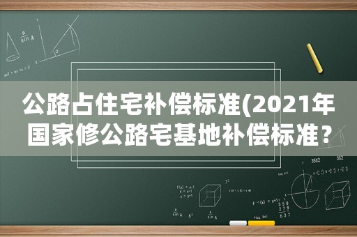 公路占住宅補償標準(2021年國家修公路宅基地補償標準？)