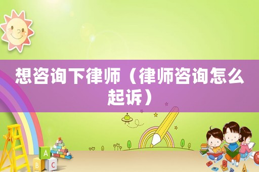 想咨詢下律師（律師咨詢怎么起訴）