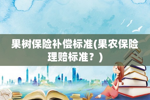 果樹保險補償標準(果農保險理賠標準？)