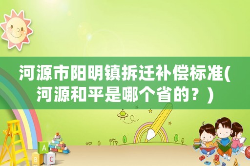 河源市陽明鎮拆遷補償標準(河源和平是哪個省的？)