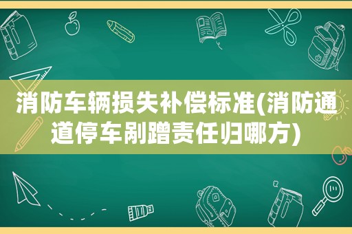消防車輛損失補償標準(消防通道停車剮蹭責(zé)任歸哪方)