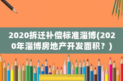 2020拆遷補償標準淄博(2020年淄博房地產開發面積？)