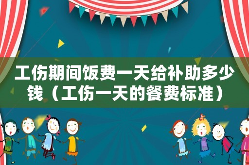 工傷期間飯費一天給補助多少錢（工傷一天的餐費標準）