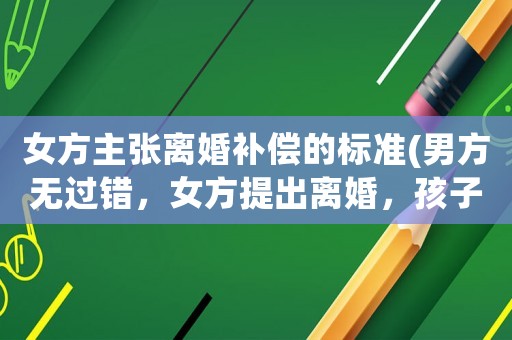 女方主張離婚補償的標準(男方無過錯，女方提出離婚，孩子歸男方撫養(yǎng)，女方要求賠償15萬，這樣合理嗎)