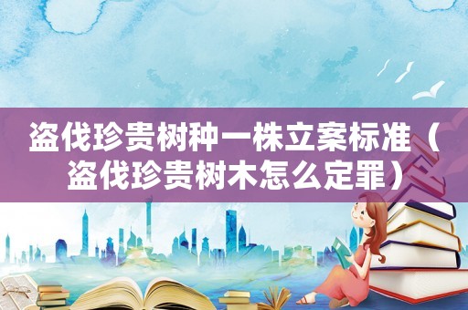 盜伐珍貴樹種一株立案標準（盜伐珍貴樹木怎么定罪）
