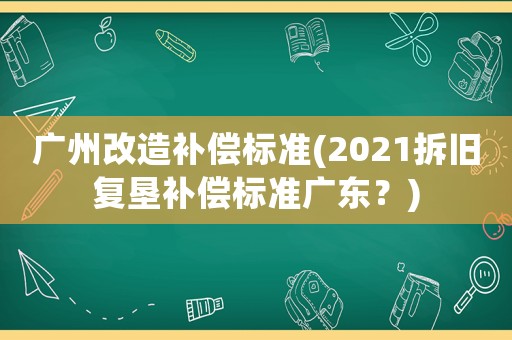 廣州改造補(bǔ)償標(biāo)準(zhǔn)(2021拆舊復(fù)墾補(bǔ)償標(biāo)準(zhǔn)廣東？)