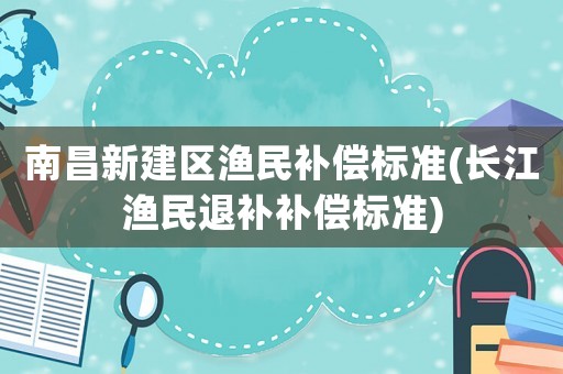 南昌新建區(qū)漁民補償標(biāo)準(zhǔn)(長江漁民退補補償標(biāo)準(zhǔn))