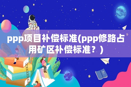 ppp項目補償標準(ppp修路占用礦區補償標準？)