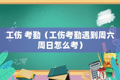 工傷 考勤（工傷考勤遇到周六周日怎么考）