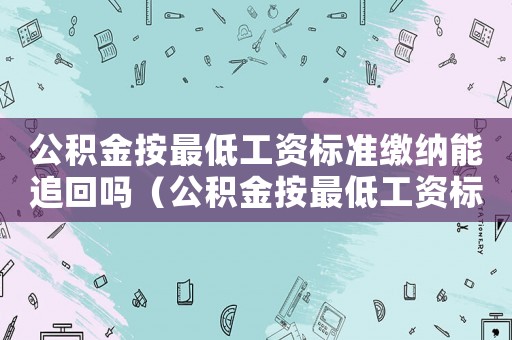 公積金按最低工資標(biāo)準(zhǔn)繳納能追回嗎（公積金按最低工資標(biāo)準(zhǔn)）