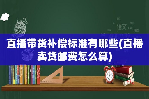 直播帶貨補償標準有哪些(直播賣貨郵費怎么算)
