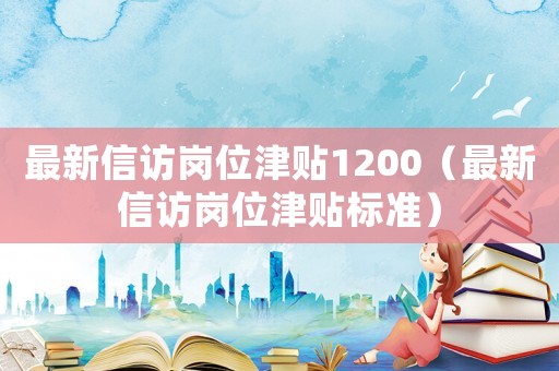 最新信訪崗位津貼1200（最新信訪崗位津貼標(biāo)準(zhǔn)）