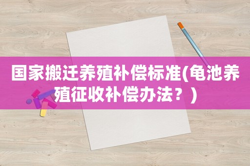 國家搬遷養殖補償標準(龜池養殖征收補償辦法？)