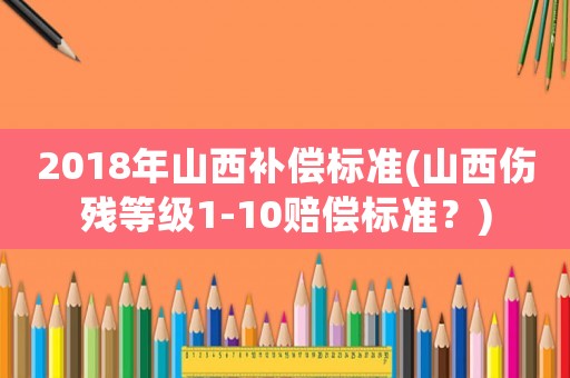 2018年山西補(bǔ)償標(biāo)準(zhǔn)(山西傷殘等級(jí)1-10賠償標(biāo)準(zhǔn)？)
