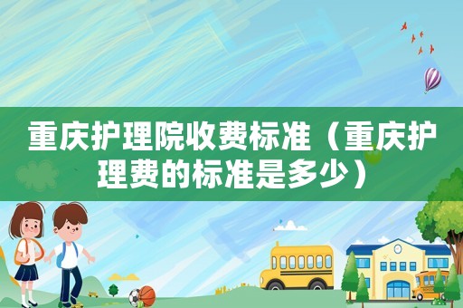 重慶護理院收費標準（重慶護理費的標準是多少）