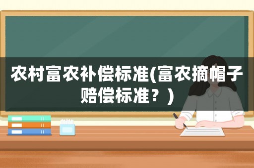 農村富農補償標準(富農摘帽子賠償標準？)