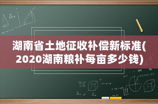 湖南省土地征收補(bǔ)償新標(biāo)準(zhǔn)(2020湖南糧補(bǔ)每畝多少錢)
