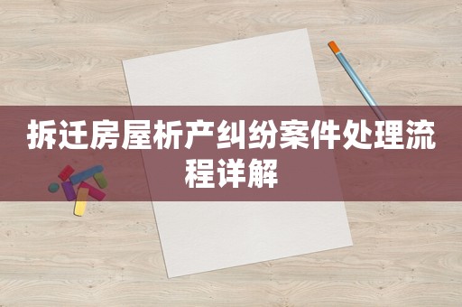 拆遷房屋析產(chǎn)糾紛案件處理流程詳解