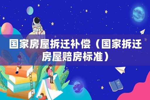 國家房屋拆遷補償（國家拆遷房屋賠房標準）