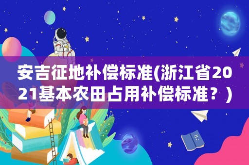 安吉征地補償標準(浙江省2021基本農田占用補償標準？)