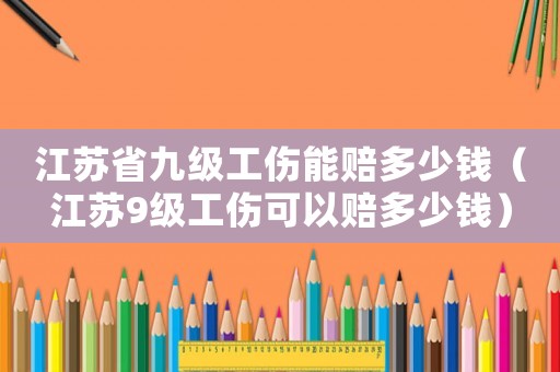 江蘇省九級(jí)工傷能賠多少錢（江蘇9級(jí)工傷可以賠多少錢）