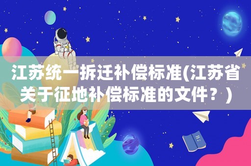 江蘇統(tǒng)一拆遷補償標(biāo)準(zhǔn)(江蘇省關(guān)于征地補償標(biāo)準(zhǔn)的文件？)