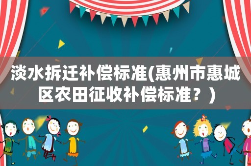 淡水拆遷補償標準(惠州市惠城區農田征收補償標準？)