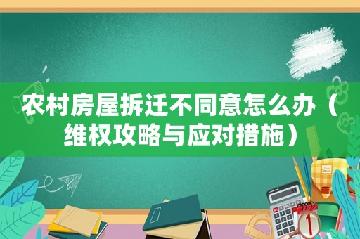 農村房屋拆遷不同意怎么辦（維權攻略與應對措施）