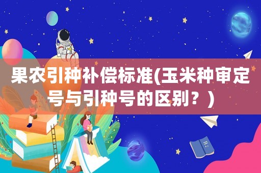 果農引種補償標準(玉米種審定號與引種號的區別？)