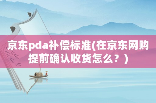 京東pda補(bǔ)償標(biāo)準(zhǔn)(在京東網(wǎng)購提前確認(rèn)收貨怎么？)