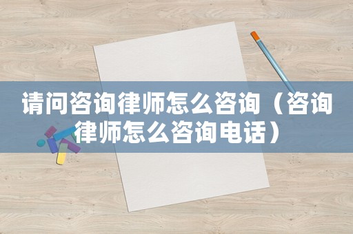 請(qǐng)問(wèn)咨詢律師怎么咨詢（咨詢律師怎么咨詢電話）