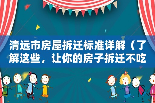 清遠市房屋拆遷標準詳解（了解這些，讓你的房子拆遷不吃虧）