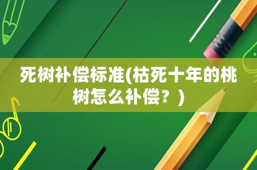 死樹補償標準(枯死十年的桃樹怎么補償？)