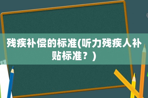 殘疾補償的標準(聽力殘疾人補貼標準？)