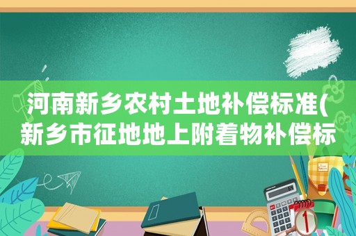 河南新鄉農村土地補償標準(新鄉市征地地上附著物補償標準？)