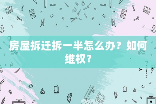 房屋拆遷拆一半怎么辦？如何維權？