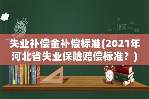 失業補償金補償標準(2021年河北省失業保險賠償標準？)