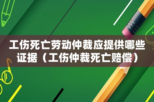 工傷死亡勞動仲裁應(yīng)提供哪些證據(jù)（工傷仲裁死亡賠償）