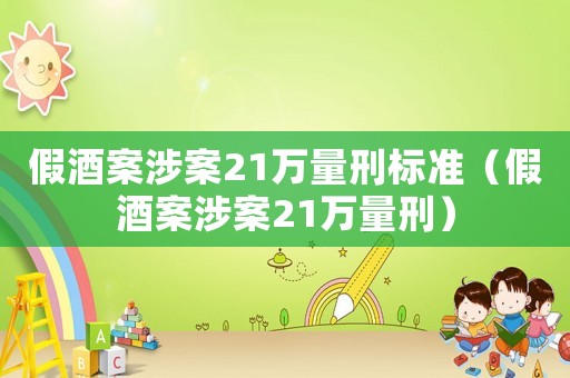 假酒案涉案21萬量刑標準（假酒案涉案21萬量刑）