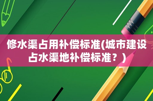 修水渠占用補(bǔ)償標(biāo)準(zhǔn)(城市建設(shè)占水渠地補(bǔ)償標(biāo)準(zhǔn)？)