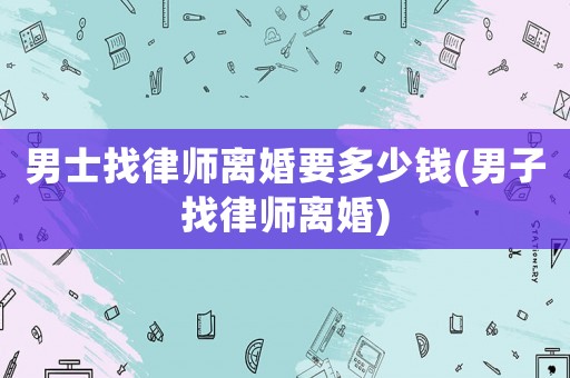 男士找律師離婚要多少錢(男子找律師離婚)