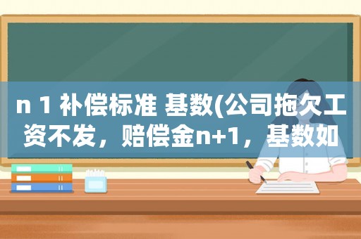 n 1 補償標準 基數(公司拖欠工資不發，賠償金n+1，基數如何計算？)