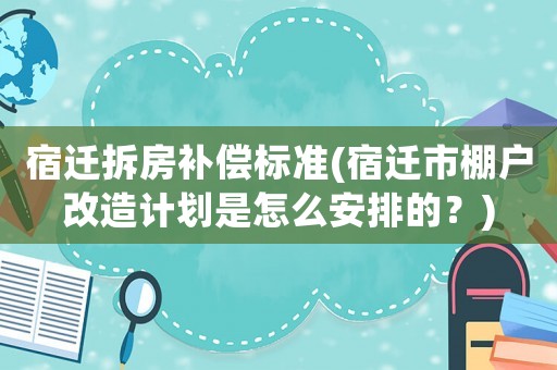 宿遷拆房補(bǔ)償標(biāo)準(zhǔn)(宿遷市棚戶改造計(jì)劃是怎么安排的？)