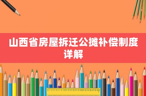 山西省房屋拆遷公攤補償制度詳解