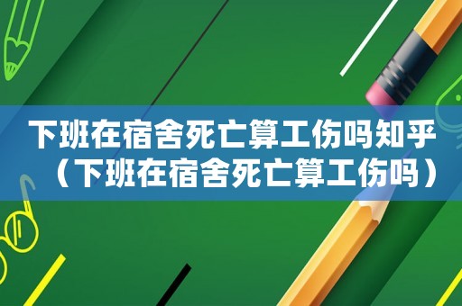 下班在宿舍死亡算工傷嗎知乎（下班在宿舍死亡算工傷嗎）