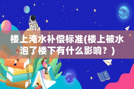 樓上淹水補償標準(樓上被水泡了樓下有什么影響？)