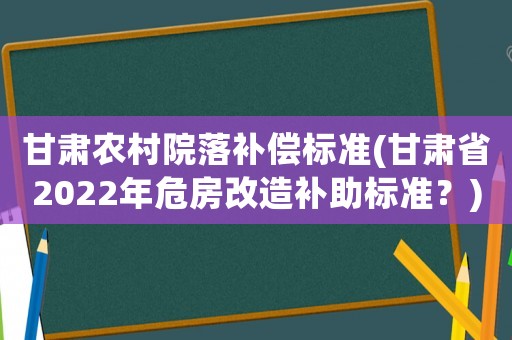 甘肅農村院落補償標準(甘肅省2022年危房改造補助標準？)