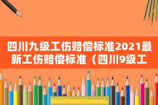 四川九級工傷賠償標準2021最新工傷賠償標準（四川9級工傷賠付標準是多少）