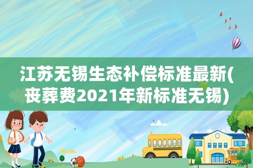 江蘇無錫生態補償標準最新(喪葬費2021年新標準無錫)