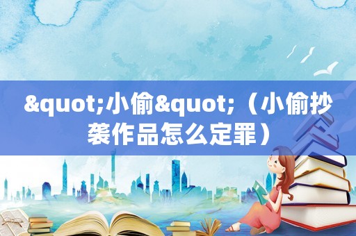 "小偷"（小偷抄襲作品怎么定罪）